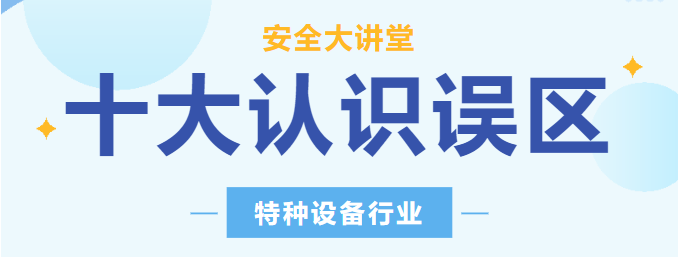 【行业新闻】安全讲堂：关于特种设备的十大常见认识误区