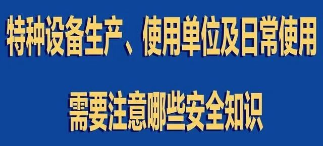 【行业新闻】特种设备生产、使用单位及日常使用 需要注意哪些安全知识