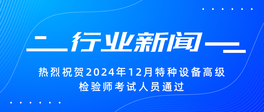 【行业新闻】|热烈祝贺2024年12月特种设备高级检验师考试人员通过