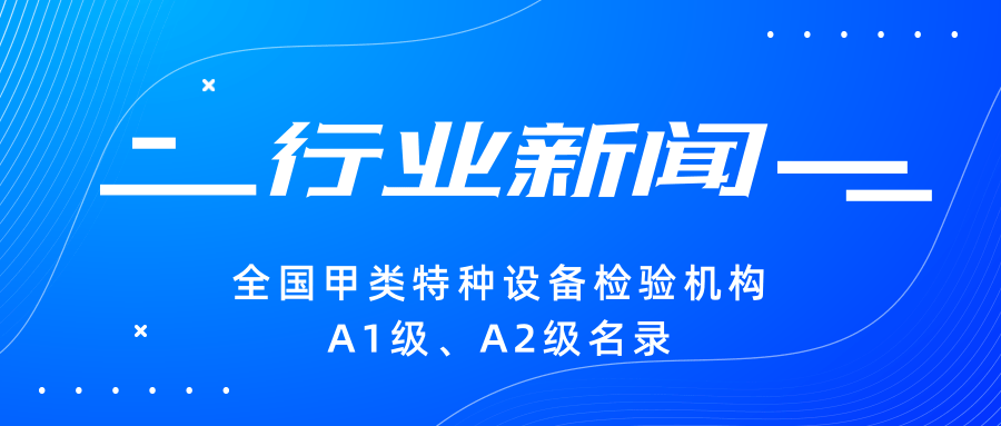 【行业新闻】|全国甲类特种设备检验机构A1级、A2级名录