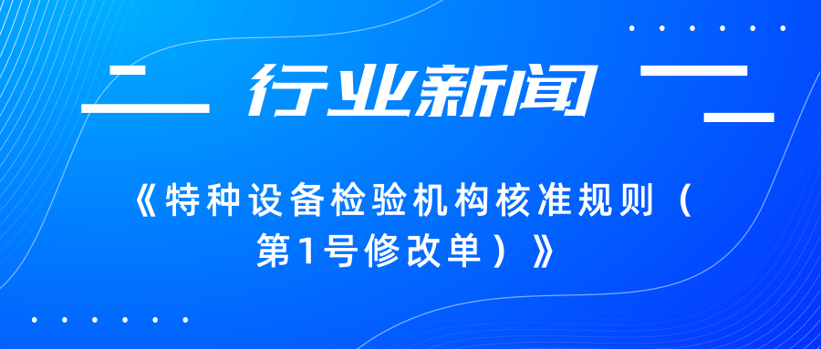 【行业新闻】市场监管总局关于发布《特种设备检验机构核准规则（第1号修改单）》的公告