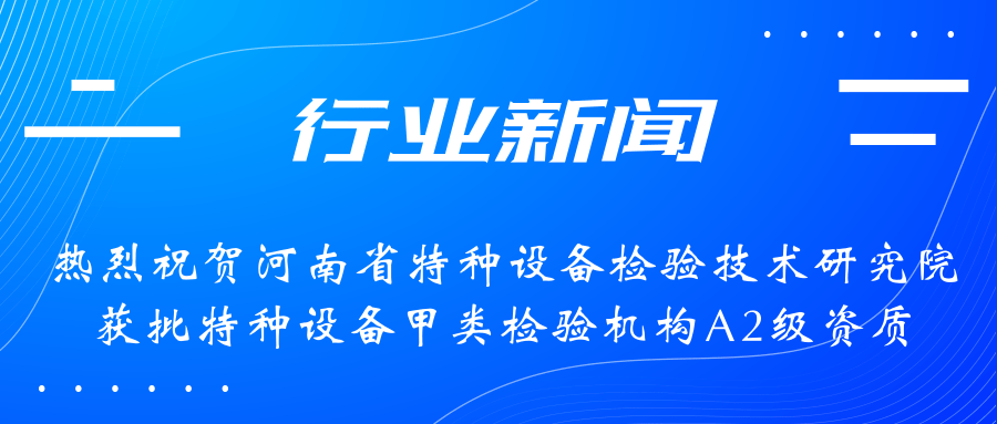 【行业新闻】热烈祝贺河南省特检院获批甲类检验机构A2级资质，附全国甲类A1级、A2级特检机构名录（5+17）