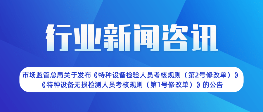 【行业新闻】市场监管总局关于发布《特种设备检验人员考核规则（第2号修改单）》  《特种设备无损检测人员考核规则（第1号修改单）》的公告